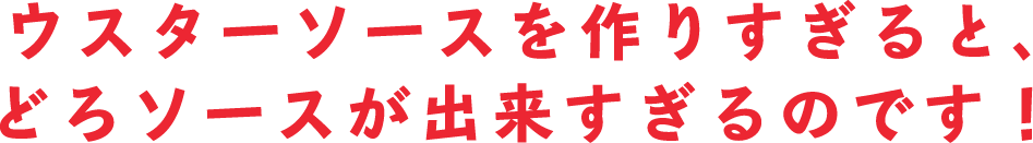 ウスターソースを作りすぎると、どろソースが出来すぎるのです！